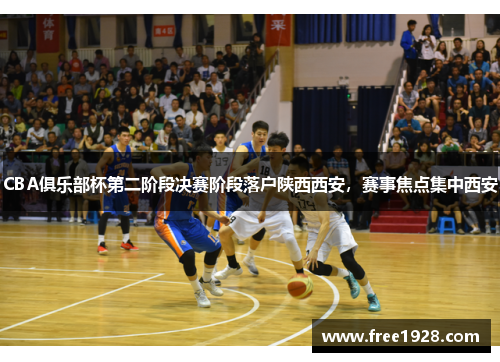 CBA俱乐部杯第二阶段决赛阶段落户陕西西安，赛事焦点集中西安